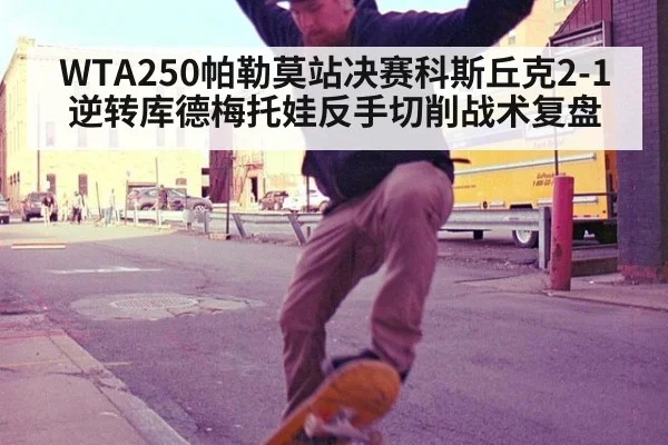 WTA250帕勒莫站决赛科斯丘克2-1逆转库德梅托娃反手切削战术复盘