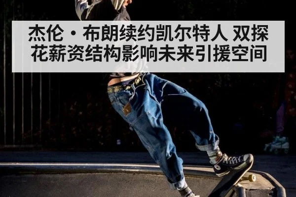杰伦·布朗续约凯尔特人 双探花薪资结构影响未来引援空间