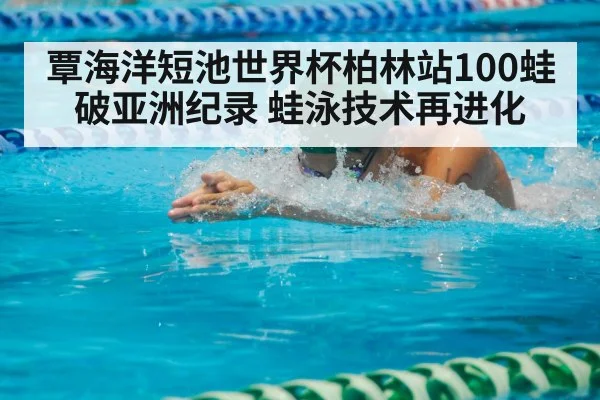覃海洋短池世界杯柏林站100蛙破亚洲纪录 蛙泳技术再进化