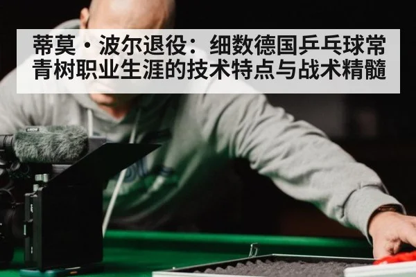 蒂莫·波尔退役：细数德国乒乓球常青树职业生涯的技术特点与战术精髓
