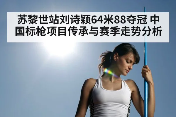 苏黎世站刘诗颖64米88夺冠 中国标枪项目传承与赛季走势分析